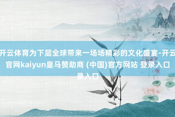 开云体育为下层全球带来一场场精彩的文化盛宴-开云官网kaiyun皇马赞助商 (中国)官方网站 登录入口