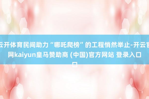 云开体育民间助力“哪吒爬榜”的工程悄然举止-开云官网kaiyun皇马赞助商 (中国)官方网站 登录入口