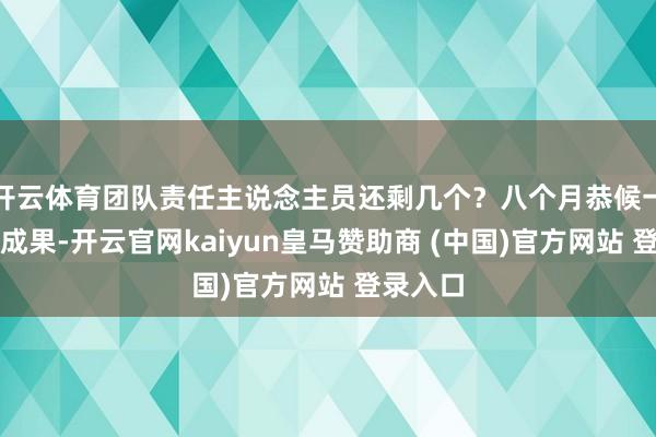 开云体育团队责任主说念主员还剩几个？八个月恭候一个处理成果-开云官网kaiyun皇马赞助商 (中国)官方网站 登录入口