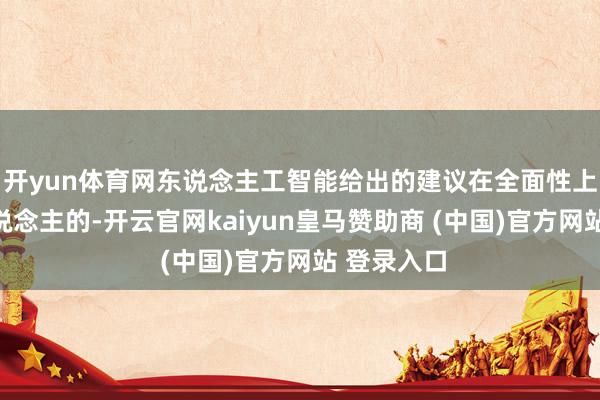 开yun体育网东说念主工智能给出的建议在全面性上是卓绝东说念主的-开云官网kaiyun皇马赞助商 (中国)官方网站 登录入口