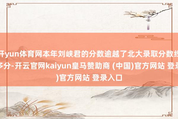 开yun体育网本年刘峡君的分数逾越了北大录取分数线150多分-开云官网kaiyun皇马赞助商 (中国)官方网站 登录入口