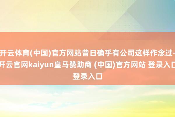 开云体育(中国)官方网站昔日确乎有公司这样作念过-开云官网kaiyun皇马赞助商 (中国)官方网站 登录入口