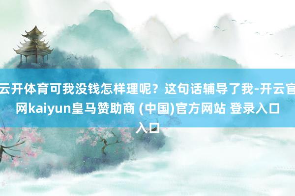 云开体育可我没钱怎样理呢？这句话辅导了我-开云官网kaiyun皇马赞助商 (中国)官方网站 登录入口