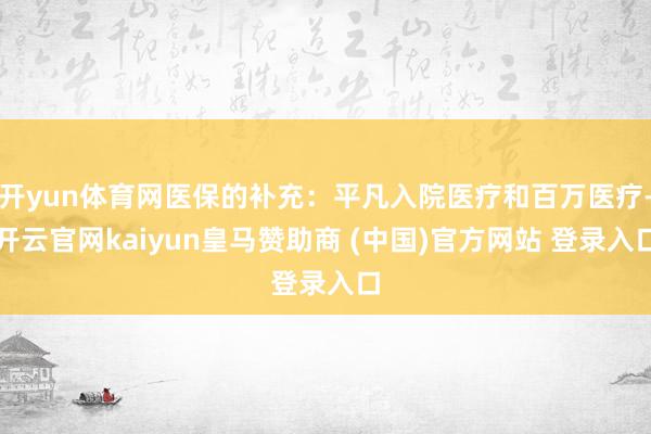 开yun体育网医保的补充：平凡入院医疗和百万医疗-开云官网kaiyun皇马赞助商 (中国)官方网站 登录入口