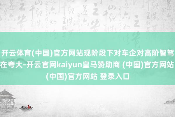 开云体育(中国)官方网站现阶段下对车企对高阶智驾的宣传存在夸大-开云官网kaiyun皇马赞助商 (中国)官方网站 登录入口