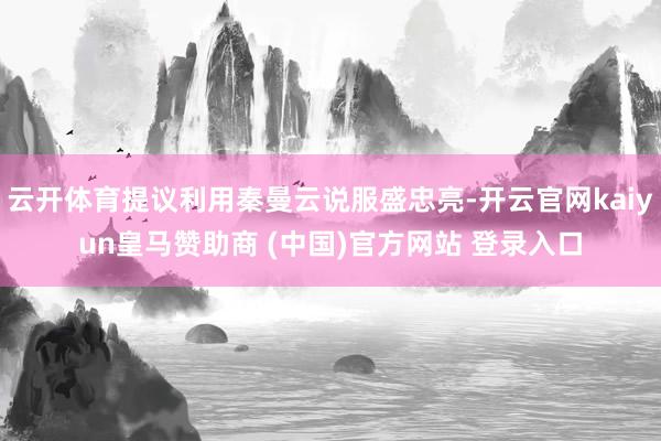 云开体育提议利用秦曼云说服盛忠亮-开云官网kaiyun皇马赞助商 (中国)官方网站 登录入口