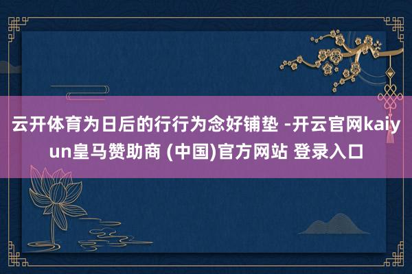 云开体育为日后的行行为念好铺垫 -开云官网kaiyun皇马赞助商 (中国)官方网站 登录入口