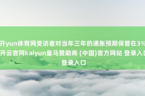 开yun体育网受访者对当年三年的通胀预期保管在3%-开云官网kaiyun皇马赞助商 (中国)官方网站 登录入口