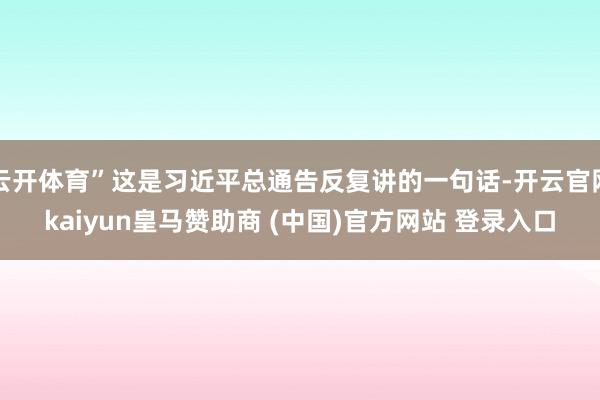 云开体育”这是习近平总通告反复讲的一句话-开云官网kaiyun皇马赞助商 (中国)官方网站 登录入口