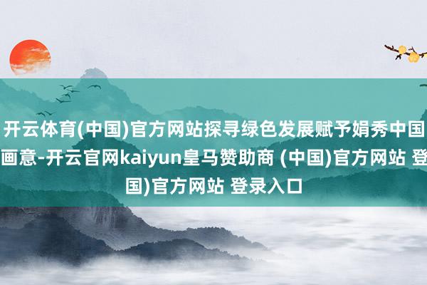 开云体育(中国)官方网站探寻绿色发展赋予娟秀中国的诗情画意-开云官网kaiyun皇马赞助商 (中国)官方网站 登录入口