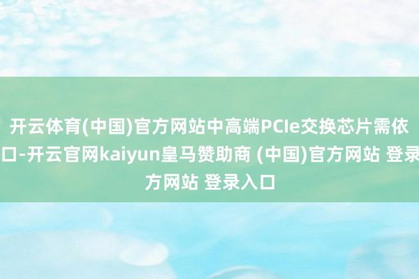 开云体育(中国)官方网站中高端PCIe交换芯片需依赖入口-开云官网kaiyun皇马赞助商 (中国)官方网站 登录入口