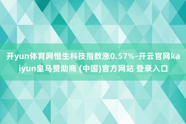 开yun体育网恒生科技指数涨0.57%-开云官网kaiyun皇马赞助商 (中国)官方网站 登录入口