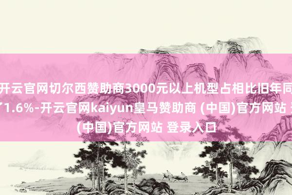 开云官网切尔西赞助商3000元以上机型占相比旧年同时增长了1.6%-开云官网kaiyun皇马赞助商 (中国)官方网站 登录入口
