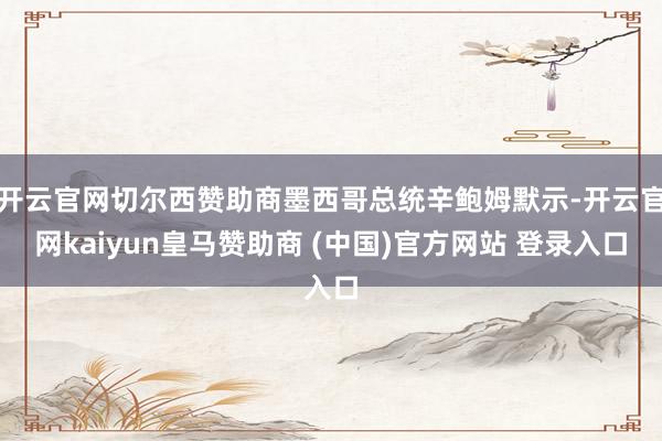 开云官网切尔西赞助商墨西哥总统辛鲍姆默示-开云官网kaiyun皇马赞助商 (中国)官方网站 登录入口
