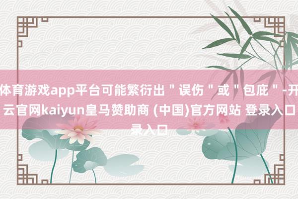 体育游戏app平台可能繁衍出＂误伤＂或＂包庇＂-开云官网kaiyun皇马赞助商 (中国)官方网站 登录入口