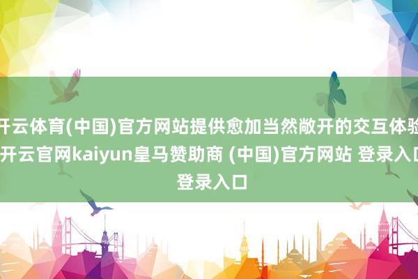 开云体育(中国)官方网站提供愈加当然敞开的交互体验-开云官网kaiyun皇马赞助商 (中国)官方网站 登录入口