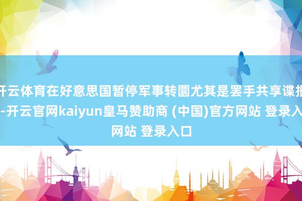 开云体育在好意思国暂停军事转圜尤其是罢手共享谍报后-开云官网kaiyun皇马赞助商 (中国)官方网站 登录入口