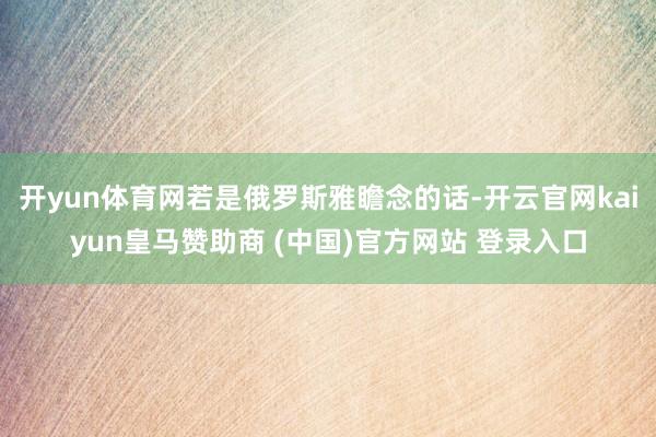 开yun体育网若是俄罗斯雅瞻念的话-开云官网kaiyun皇马赞助商 (中国)官方网站 登录入口