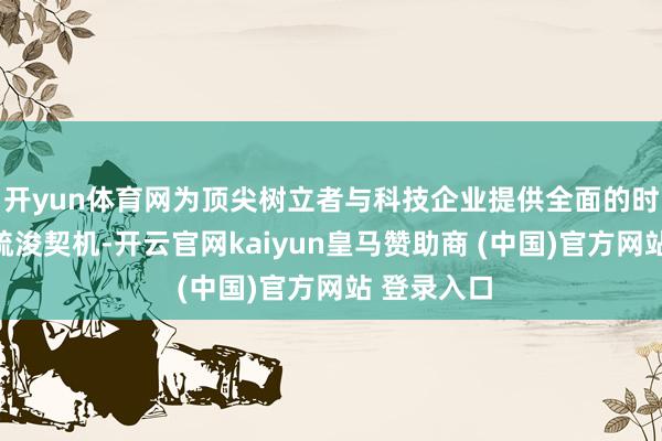 开yun体育网为顶尖树立者与科技企业提供全面的时代维持和疏浚契机-开云官网kaiyun皇马赞助商 (中国)官方网站 登录入口
