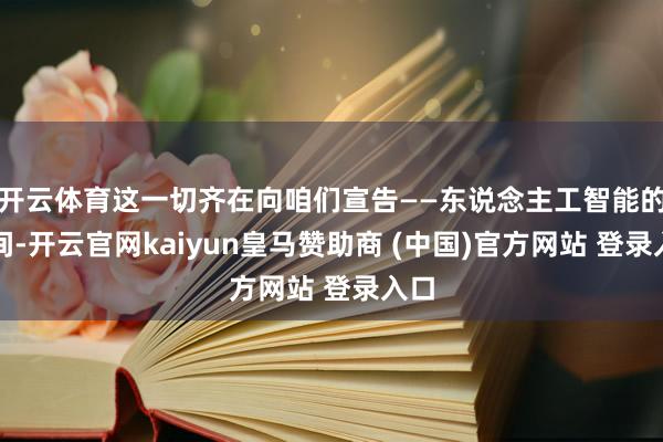 开云体育这一切齐在向咱们宣告——东说念主工智能的期间-开云官网kaiyun皇马赞助商 (中国)官方网站 登录入口