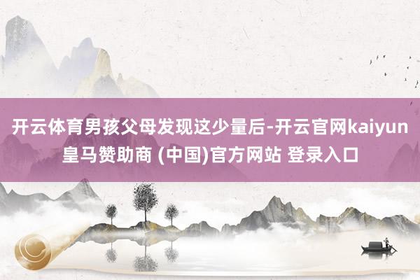 开云体育男孩父母发现这少量后-开云官网kaiyun皇马赞助商 (中国)官方网站 登录入口