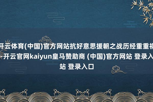 开云体育(中国)官方网站抗好意思援朝之战历经重重祸害-开云官网kaiyun皇马赞助商 (中国)官方网站 登录入口