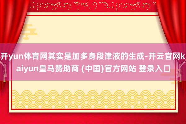 开yun体育网其实是加多身段津液的生成-开云官网kaiyun皇马赞助商 (中国)官方网站 登录入口