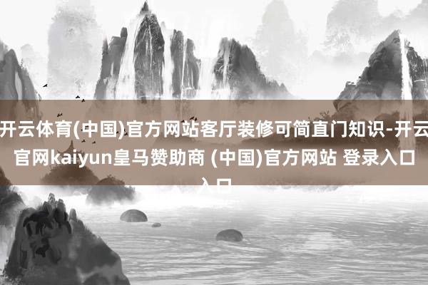 开云体育(中国)官方网站客厅装修可简直门知识-开云官网kaiyun皇马赞助商 (中国)官方网站 登录入口
