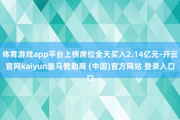体育游戏app平台上榜席位全天买入2.14亿元-开云官网kaiyun皇马赞助商 (中国)官方网站 登录入口