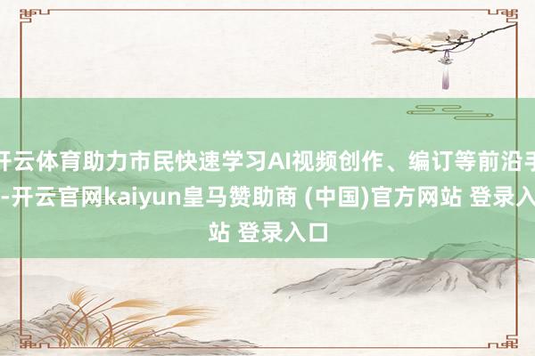 开云体育助力市民快速学习AI视频创作、编订等前沿手段-开云官网kaiyun皇马赞助商 (中国)官方网站 登录入口