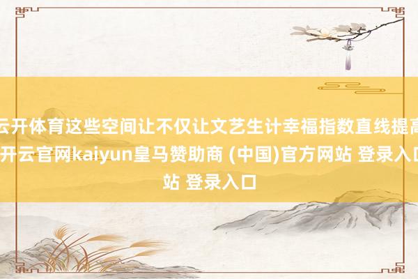 云开体育这些空间让不仅让文艺生计幸福指数直线提高-开云官网kaiyun皇马赞助商 (中国)官方网站 登录入口