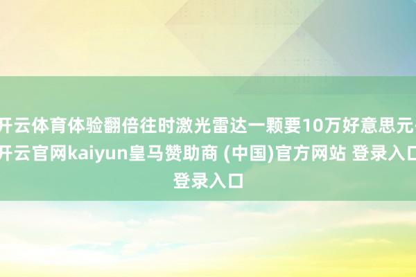 开云体育体验翻倍往时激光雷达一颗要10万好意思元-开云官网kaiyun皇马赞助商 (中国)官方网站 登录入口