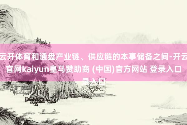 云开体育和通盘产业链、供应链的本事储备之间-开云官网kaiyun皇马赞助商 (中国)官方网站 登录入口