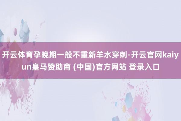 开云体育孕晚期一般不重新羊水穿刺-开云官网kaiyun皇马赞助商 (中国)官方网站 登录入口