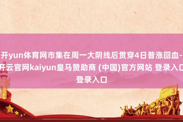开yun体育网市集在周一大阴线后贯穿4日普涨回血-开云官网kaiyun皇马赞助商 (中国)官方网站 登录入口