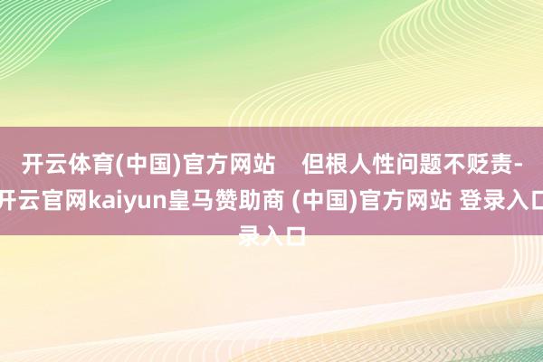 开云体育(中国)官方网站    但根人性问题不贬责-开云官网kaiyun皇马赞助商 (中国)官方网站 登录入口