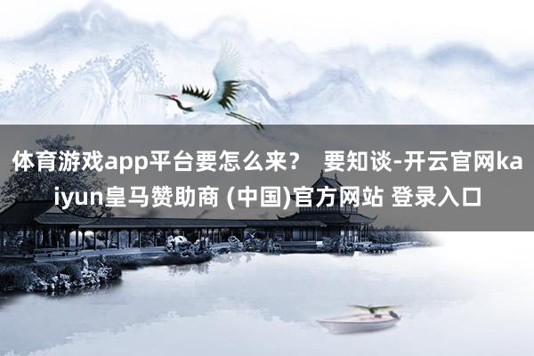 体育游戏app平台要怎么来？  要知谈-开云官网kaiyun皇马赞助商 (中国)官方网站 登录入口