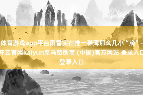 体育游戏app平台雨雪实在惟一稀薄那么几小“滴”-开云官网kaiyun皇马赞助商 (中国)官方网站 登录入口