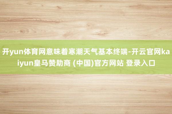 开yun体育网意味着寒潮天气基本终端-开云官网kaiyun皇马赞助商 (中国)官方网站 登录入口