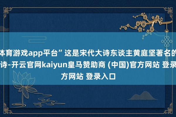 体育游戏app平台”这是宋代大诗东谈主黄庭坚著名的咏茶诗-开云官网kaiyun皇马赞助商 (中国)官方网站 登录入口
