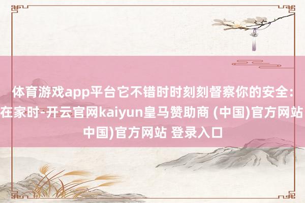 体育游戏app平台　　它不错时时刻刻督察你的安全：当用户不在家时-开云官网kaiyun皇马赞助商 (中国)官方网站 登录入口