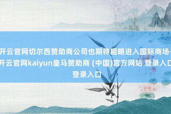 开云官网切尔西赞助商公司也期待粗略进入国际商场-开云官网kaiyun皇马赞助商 (中国)官方网站 登录入口