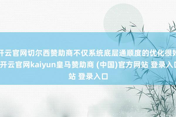 开云官网切尔西赞助商不仅系统底层通顺度的优化很好-开云官网kaiyun皇马赞助商 (中国)官方网站 登录入口