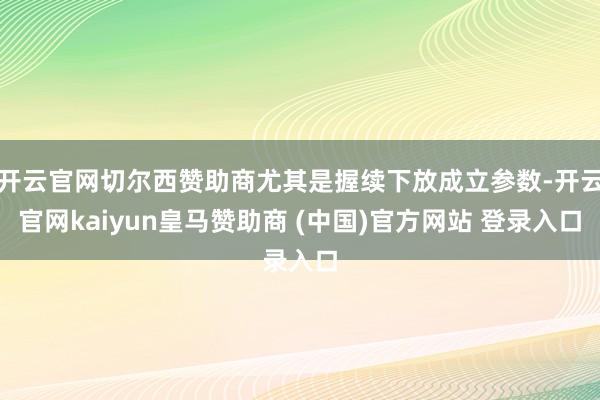 开云官网切尔西赞助商尤其是握续下放成立参数-开云官网kaiyun皇马赞助商 (中国)官方网站 登录入口