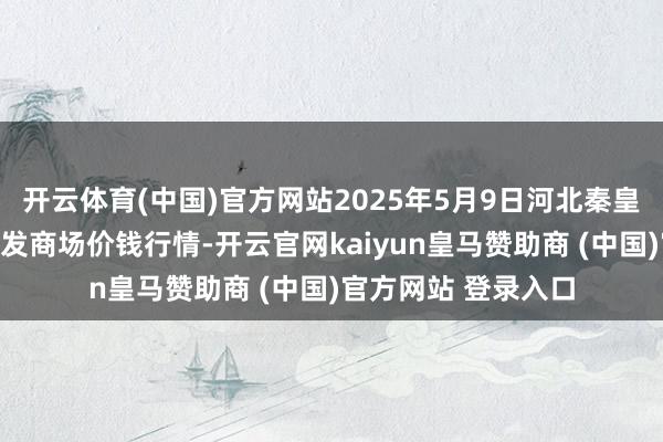 开云体育(中国)官方网站2025年5月9日河北秦皇岛昌黎农副居品批发商场价钱行情-开云官网kaiyun皇马赞助商 (中国)官方网站 登录入口