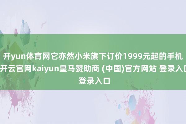 开yun体育网它亦然小米旗下订价1999元起的手机-开云官网kaiyun皇马赞助商 (中国)官方网站 登录入口