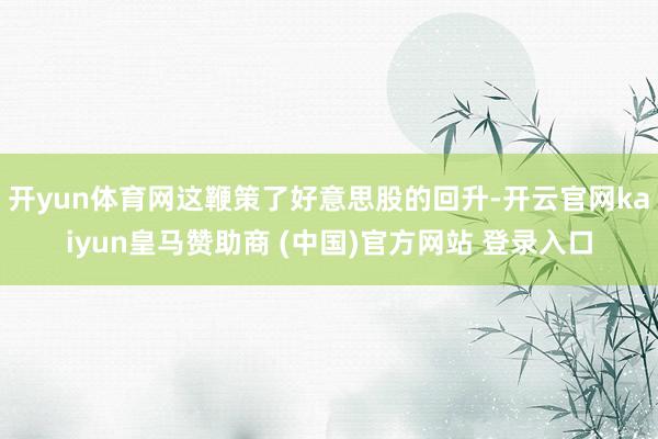 开yun体育网这鞭策了好意思股的回升-开云官网kaiyun皇马赞助商 (中国)官方网站 登录入口