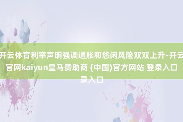 开云体育利率声明强调通胀和悠闲风险双双上升-开云官网kaiyun皇马赞助商 (中国)官方网站 登录入口