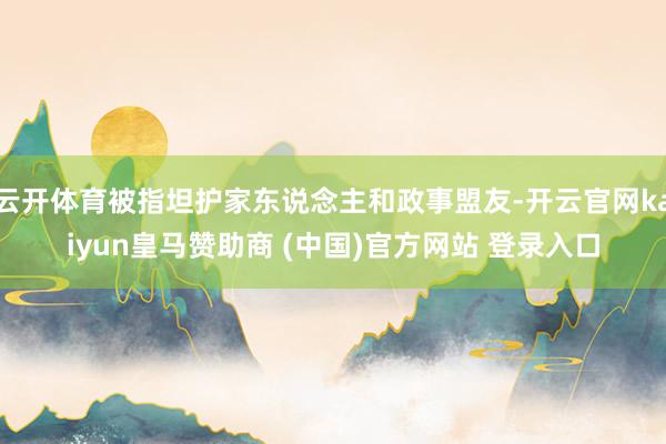 云开体育被指坦护家东说念主和政事盟友-开云官网kaiyun皇马赞助商 (中国)官方网站 登录入口