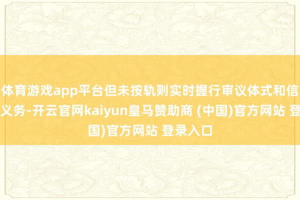 体育游戏app平台但未按轨则实时握行审议体式和信息涌现义务-开云官网kaiyun皇马赞助商 (中国)官方网站 登录入口